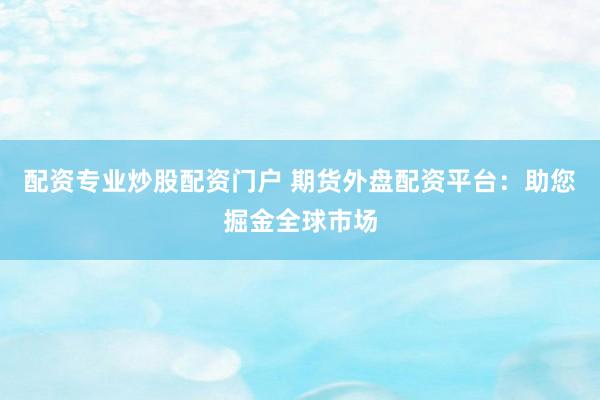 配资专业炒股配资门户 期货外盘配资平台：助您掘金全球市场