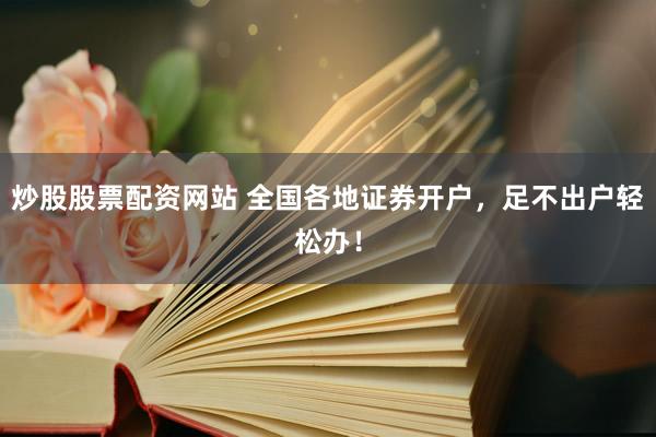 炒股股票配资网站 全国各地证券开户，足不出户轻松办！