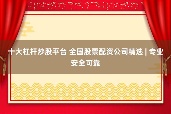 十大杠杆炒股平台 全国股票配资公司精选 | 专业安全可靠