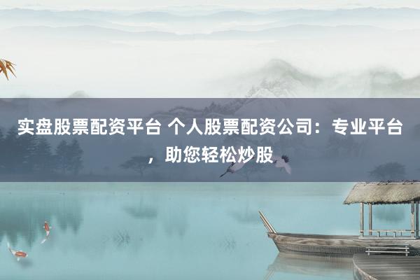 实盘股票配资平台 个人股票配资公司：专业平台，助您轻松炒股