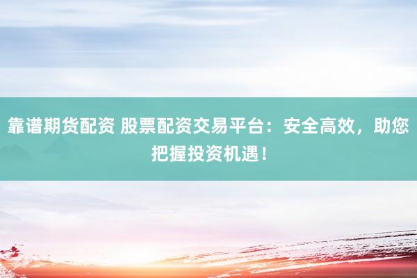 靠谱期货配资 股票配资交易平台：安全高效，助您把握投资机遇！