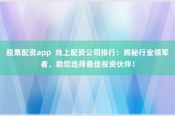 股票配资app  线上配资公司排行：揭秘行业领军者，助您选择最佳投资伙伴！