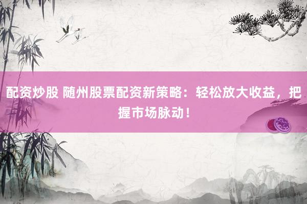 配资炒股 随州股票配资新策略：轻松放大收益，把握市场脉动！