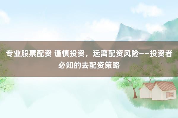 专业股票配资 谨慎投资，远离配资风险——投资者必知的去配资策略