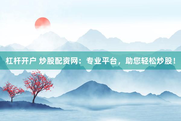杠杆开户 炒股配资网：专业平台，助您轻松炒股！