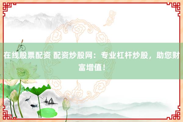 在线股票配资 配资炒股网：专业杠杆炒股，助您财富增值！