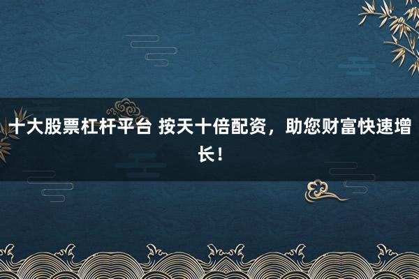 十大股票杠杆平台 按天十倍配资，助您财富快速增长！