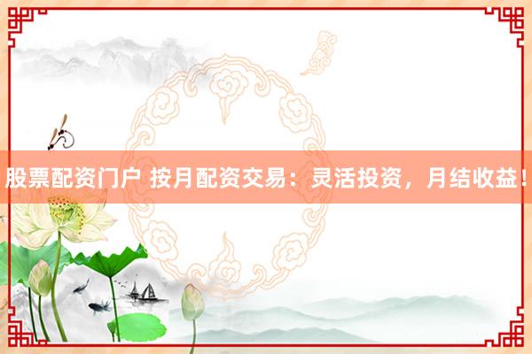 股票配资门户 按月配资交易：灵活投资，月结收益！