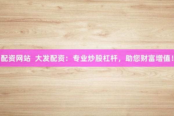 配资网站  大发配资：专业炒股杠杆，助您财富增值！