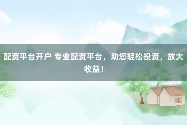 配资平台开户 专业配资平台，助您轻松投资，放大收益！