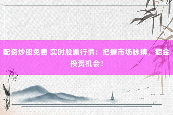 配资炒股免费 实时股票行情：把握市场脉搏，掘金投资机会！