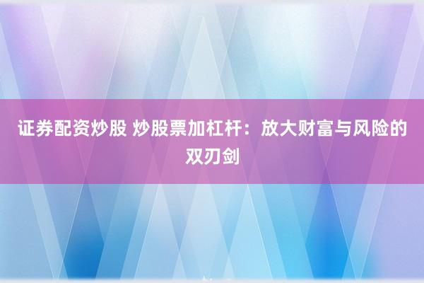 证券配资炒股 炒股票加杠杆：放大财富与风险的双刃剑