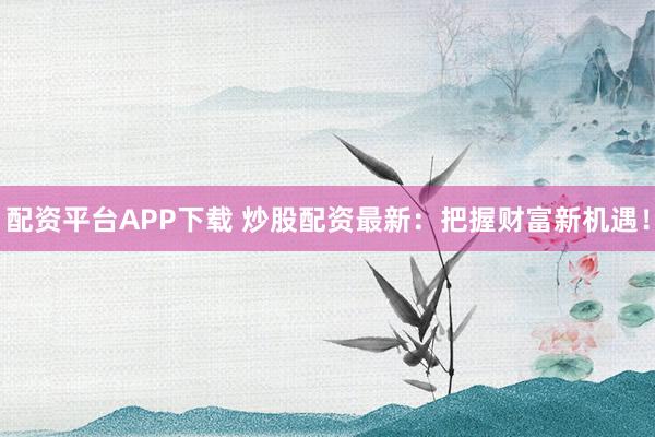 配资平台APP下载 炒股配资最新：把握财富新机遇！