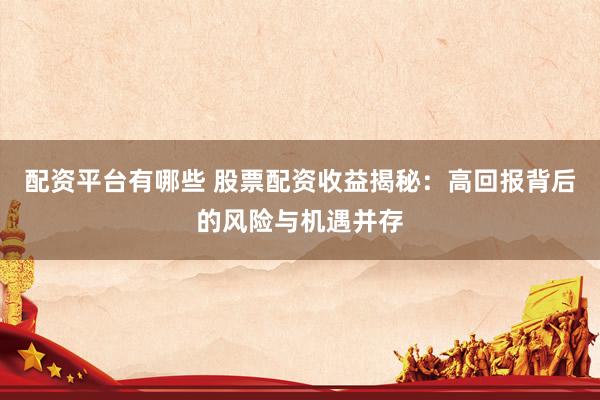 配资平台有哪些 股票配资收益揭秘：高回报背后的风险与机遇并存