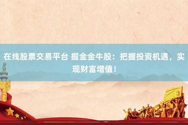 在线股票交易平台 掘金金牛股：把握投资机遇，实现财富增值！