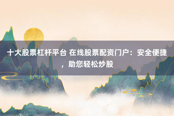 十大股票杠杆平台 在线股票配资门户：安全便捷，助您轻松炒股