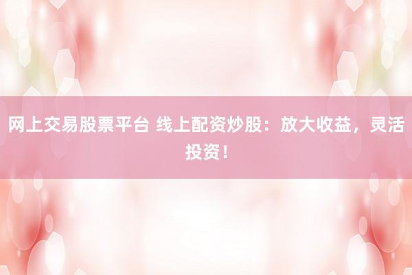 网上交易股票平台 线上配资炒股：放大收益，灵活投资！