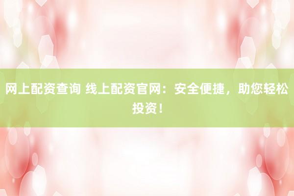 网上配资查询 线上配资官网：安全便捷，助您轻松投资！