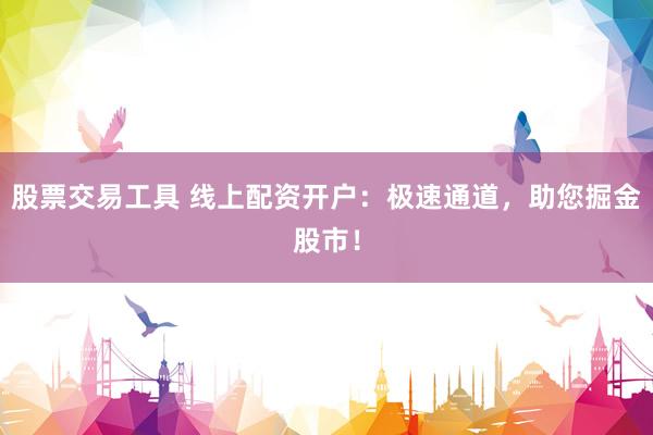 股票交易工具 线上配资开户：极速通道，助您掘金股市！