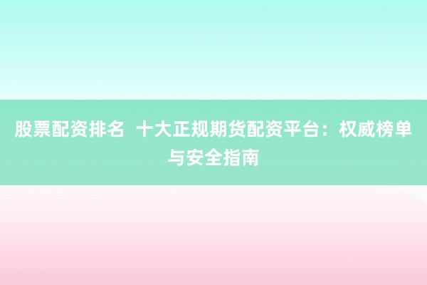 股票配资排名  十大正规期货配资平台：权威榜单与安全指南