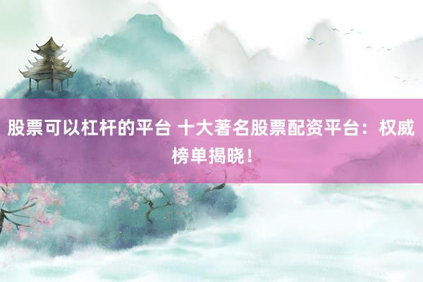 股票可以杠杆的平台 十大著名股票配资平台：权威榜单揭晓！