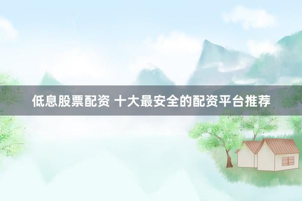 低息股票配资 十大最安全的配资平台推荐
