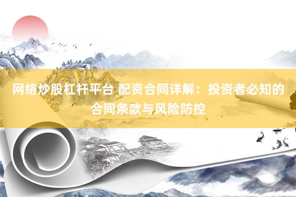 网络炒股杠杆平台 配资合同详解：投资者必知的合同条款与风险防控