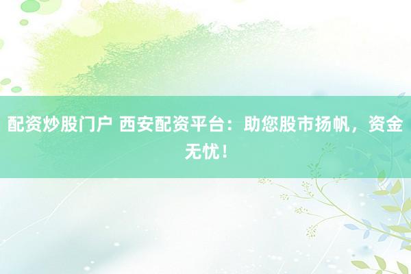 配资炒股门户 西安配资平台：助您股市扬帆，资金无忧！