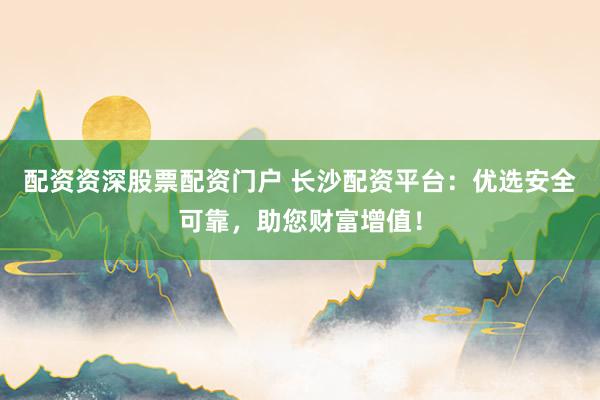 配资资深股票配资门户 长沙配资平台：优选安全可靠，助您财富增值！