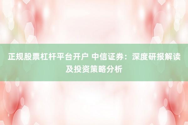 正规股票杠杆平台开户 中信证券:深度研报解读及投资策略分析