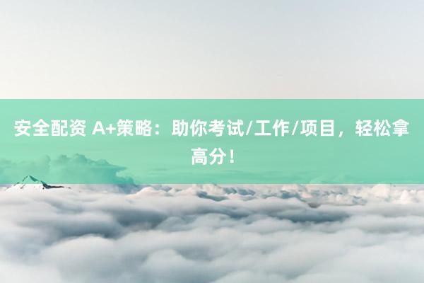 安全配资 A+策略：助你考试/工作/项目，轻松拿高分！