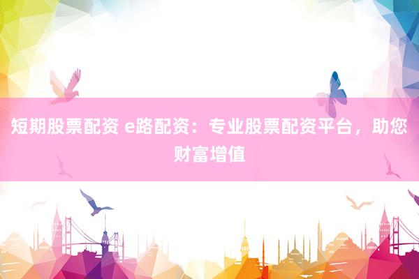 短期股票配资 e路配资：专业股票配资平台，助您财富增值