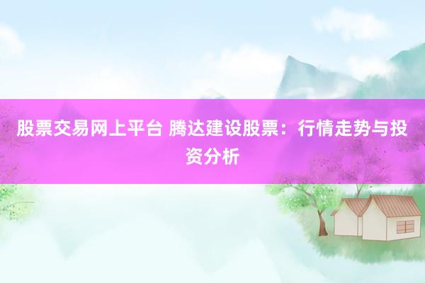 股票交易网上平台 腾达建设股票：行情走势与投资分析