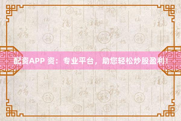 配资APP 资：专业平台，助您轻松炒股盈利！