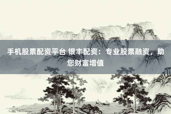 手机股票配资平台 银丰配资：专业股票融资，助您财富增值