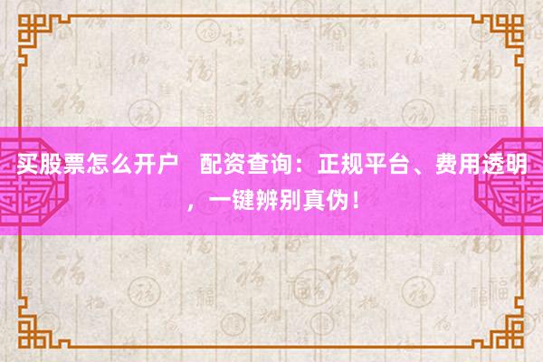 买股票怎么开户   配资查询：正规平台、费用透明，一键辨别真伪！