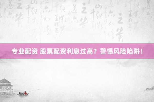 专业配资 股票配资利息过高？警惕风险陷阱！