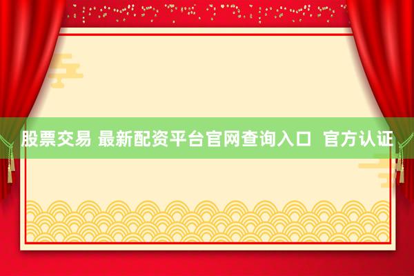 股票交易 最新配资平台官网查询入口  官方认证