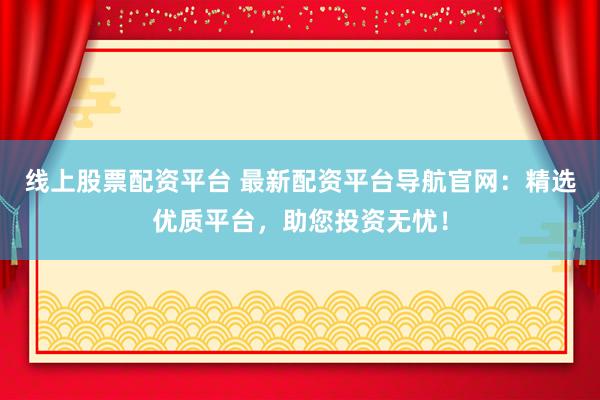 线上股票配资平台 最新配资平台导航官网：精选优质平台，助您投资无忧！