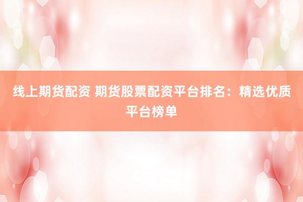 线上期货配资 期货股票配资平台排名：精选优质平台榜单