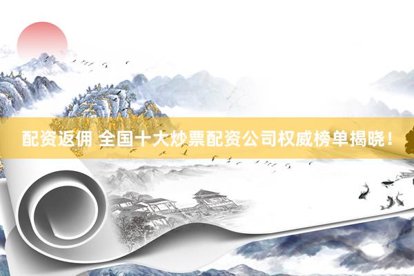 配资返佣 全国十大炒票配资公司权威榜单揭晓！