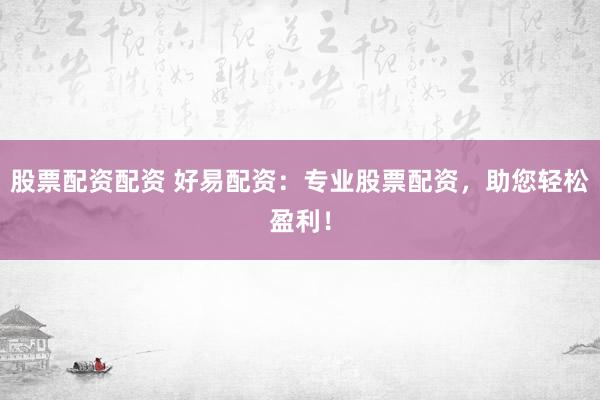股票配资配资 好易配资：专业股票配资，助您轻松盈利！