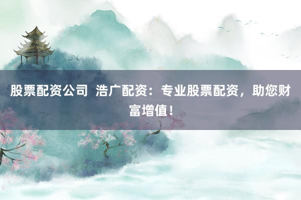 股票配资公司  浩广配资：专业股票配资，助您财富增值！