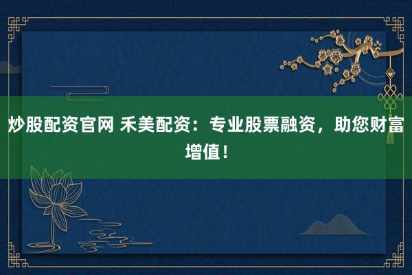 炒股配资官网 禾美配资：专业股票融资，助您财富增值！