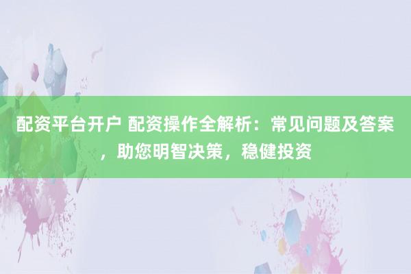 配资平台开户 配资操作全解析：常见问题及答案，助您明智决策，稳健投资