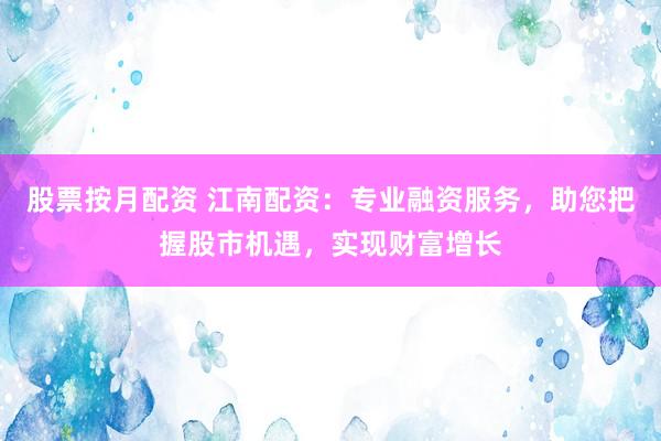 股票按月配资 江南配资：专业融资服务，助您把握股市机遇，实现财富增长