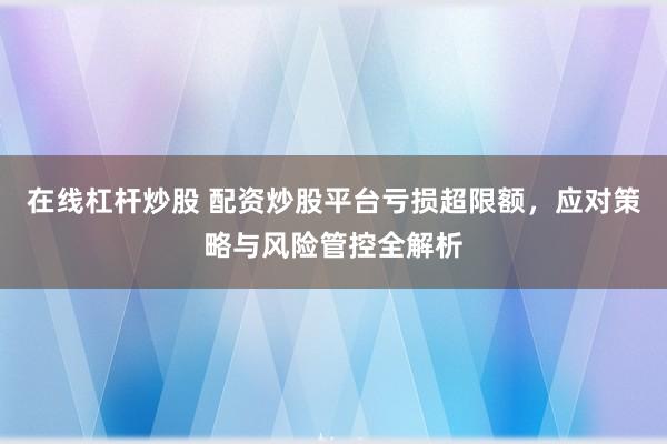 在线杠杆炒股 配资炒股平台亏损超限额，应对策略与风险管控全解析