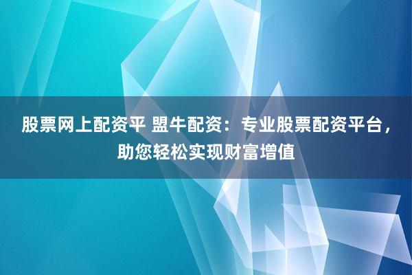 股票网上配资平 盟牛配资：专业股票配资平台，助您轻松实现财富增值