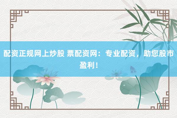 配资正规网上炒股 票配资网：专业配资，助您股市盈利！