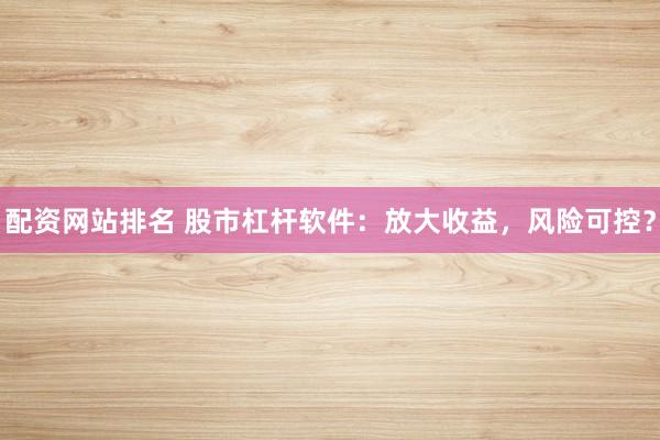 配资网站排名 股市杠杆软件：放大收益，风险可控？